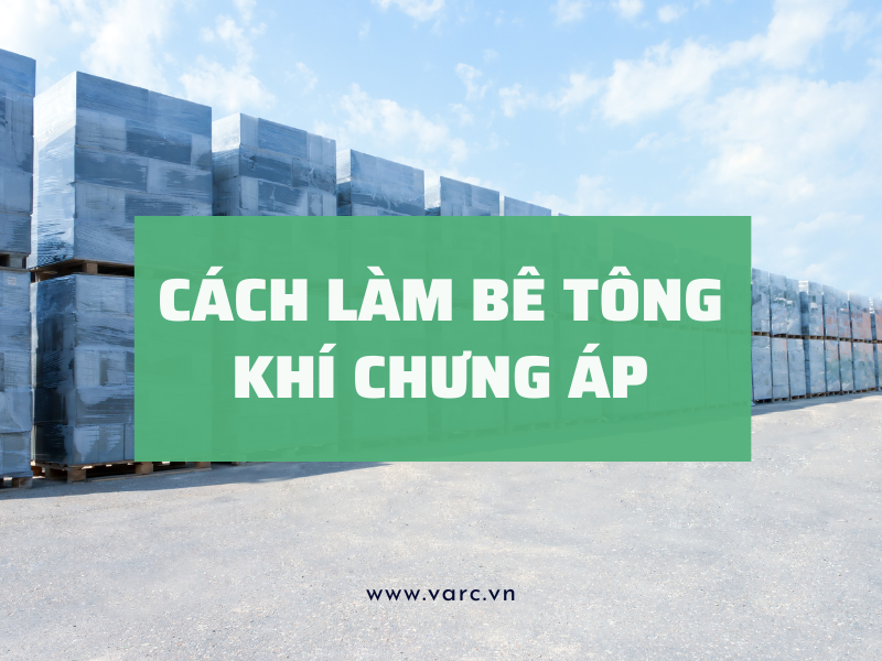 Cách làm bê tông khí chưng áp từ A – Z