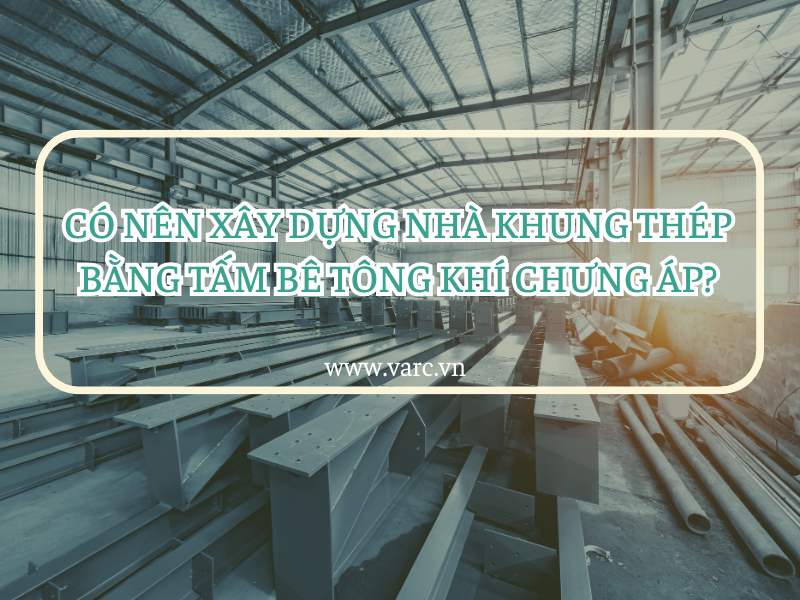 Có nên xây nhà khung thép bằng tấm bê tông khí chưng áp?